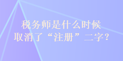 稅務(wù)師是什么時候取消了“注冊”二字？