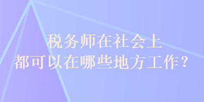 稅務(wù)師在社會上都可以在哪些地方工作？