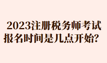 2023注冊(cè)稅務(wù)師考試報(bào)名時(shí)間是幾點(diǎn)開始？