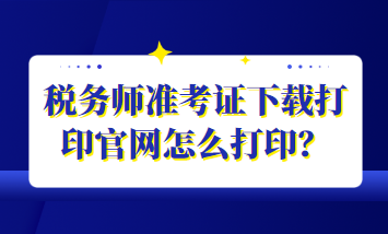 稅務(wù)師準(zhǔn)考證下載打印官網(wǎng)怎么打印？