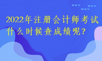 2022年注冊會計師考試什么時候查成績呢？