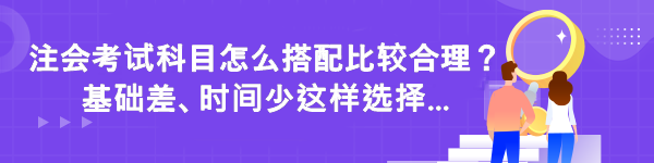 注會考試科目怎么搭配比較合理？基礎(chǔ)差時間少這樣選擇...