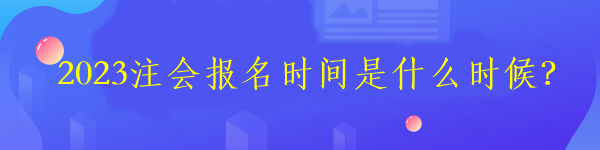 2023注會(huì)報(bào)名時(shí)間是什么時(shí)候？