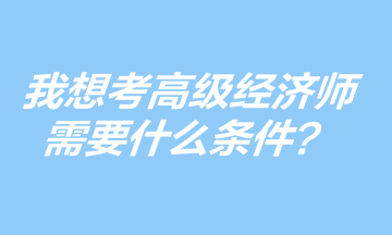 我想考高級經(jīng)濟師，需要什么條件？