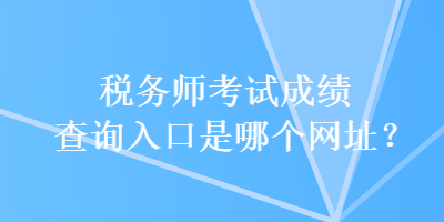 稅務師考試成績查詢?nèi)肟谑悄膫€網(wǎng)址？