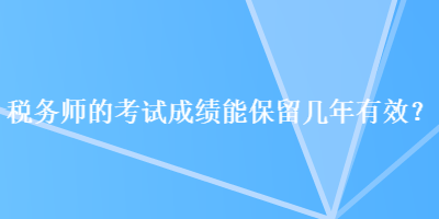 稅務(wù)師的考試成績(jī)能保留幾年有效？