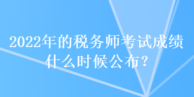 2022年的稅務師考試成績什么時候公布？