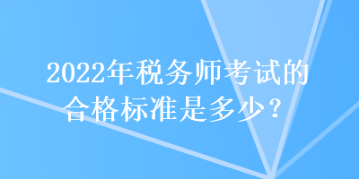 2022年稅務(wù)師考試的合格標(biāo)準(zhǔn)是多少？