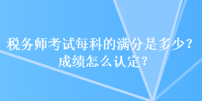 稅務(wù)師考試每科的滿分是多少？成績怎么認(rèn)定？