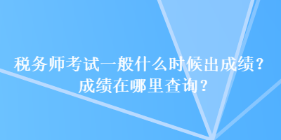 稅務師考試一般什么時候出成績？成績在哪里查詢？