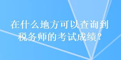 在什么地方可以查詢(xún)到稅務(wù)師的考試成績(jī)？