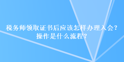 稅務(wù)師領(lǐng)取證書后應(yīng)該怎樣辦理入會？操作是什么流程？