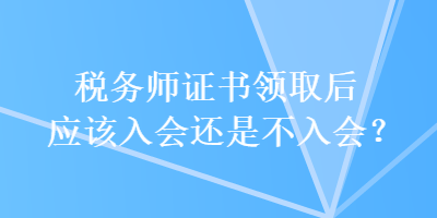 稅務(wù)師證書領(lǐng)取后應(yīng)該入會(huì)還是不入會(huì)？