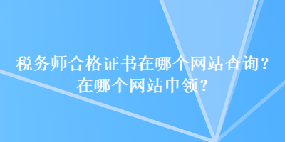 稅務(wù)師合格證書在哪個(gè)網(wǎng)站查詢？在哪個(gè)網(wǎng)站申領(lǐng)？