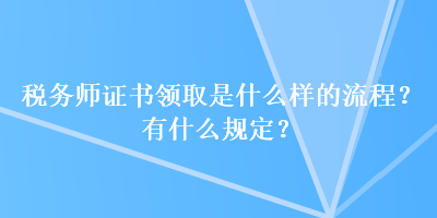 稅務(wù)師證書領(lǐng)取是什么樣的流程？有什么規(guī)定？