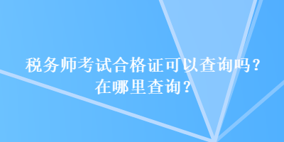 稅務(wù)師考試合格證可以查詢嗎？在哪里查詢？