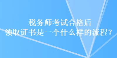 稅務(wù)師考試合格后領(lǐng)取證書是一個什么樣的流程？