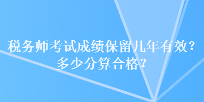 稅務(wù)師考試成績(jī)保留幾年有效？多少分算合格？