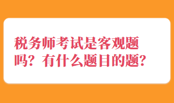 稅務(wù)師考試是客觀題嗎？有什么題目的題？