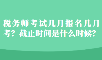 稅務(wù)師考試幾月報名幾月考？截止時間是什么時候？