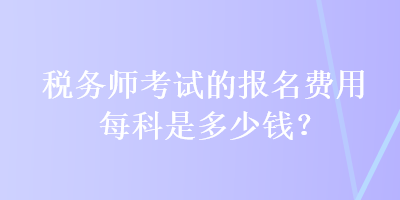 稅務(wù)師考試的報(bào)名費(fèi)用每科是多少錢(qián)？