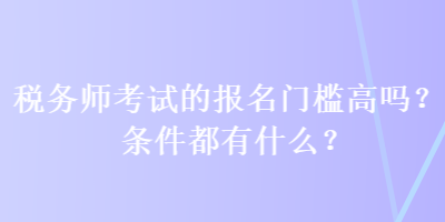 稅務(wù)師考試的報名門檻高嗎？條件都有什么？