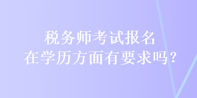 稅務(wù)師考試報(bào)名在學(xué)歷方面有要求嗎？