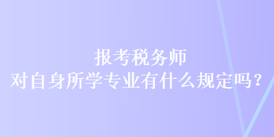 報(bào)考稅務(wù)師對自身所學(xué)專業(yè)有什么規(guī)定嗎？