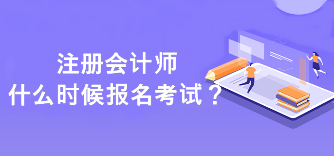 注冊(cè)會(huì)計(jì)師什么時(shí)候報(bào)名考試？