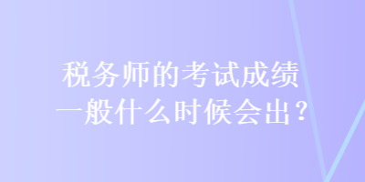 稅務(wù)師的考試成績(jī)一般什么時(shí)候會(huì)出？