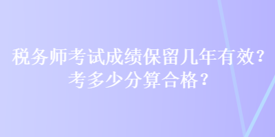 稅務(wù)師考試成績(jī)保留幾年有效？考多少分算合格？