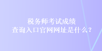 稅務(wù)師考試成績(jī)查詢?nèi)肟诠倬W(wǎng)網(wǎng)址是什么？