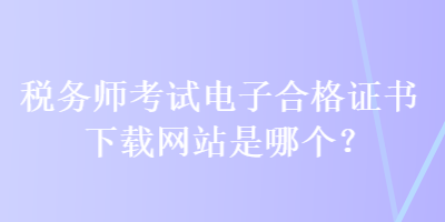 稅務(wù)師考試電子合格證書下載網(wǎng)站是哪個(gè)？