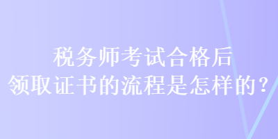 稅務(wù)師考試合格后領(lǐng)取證書(shū)的流程是怎樣的？