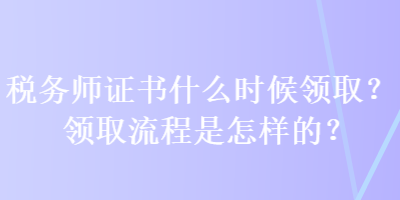 稅務(wù)師證書(shū)什么時(shí)候領(lǐng)??？領(lǐng)取流程是怎樣的？