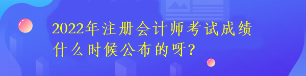 2022年注冊會計師考試成績什么時候公布的呀？