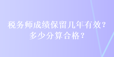 稅務師成績保留幾年有效？多少分算合格？