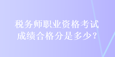 稅務(wù)師職業(yè)資格考試成績合格分是多少？