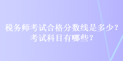 稅務師考試合格分數(shù)線是多少？考試科目有哪些？