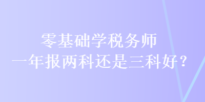 零基礎(chǔ)學(xué)稅務(wù)師 一年報兩科還是三科好？