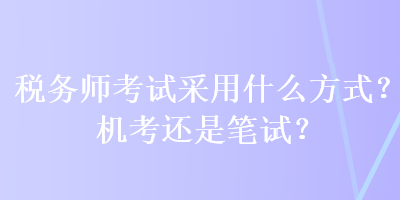 稅務(wù)師考試采用什么方式？機(jī)考還是筆試？