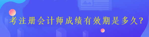 考注冊(cè)會(huì)計(jì)師成績(jī)有效期是多久？