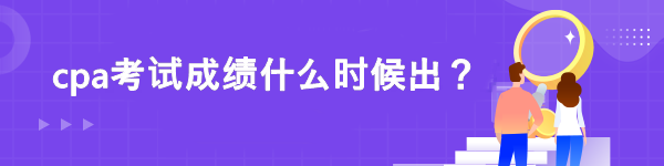 cpa考試成績什么時候出？