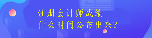 注冊(cè)會(huì)計(jì)師成績(jī)什么時(shí)間公布出來(lái)？