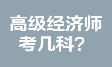 高級(jí)經(jīng)濟(jì)師考幾科？