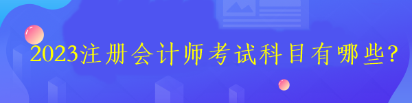 2023注冊會計師考試科目有哪些？