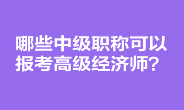 哪些中級(jí)職稱(chēng)可以報(bào)考高級(jí)經(jīng)濟(jì)師？