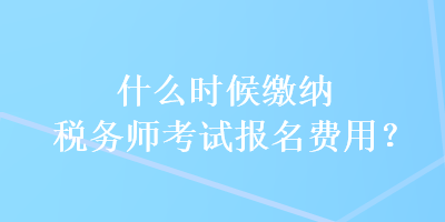 什么時候繳納稅務師考試報名費用？