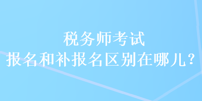 稅務(wù)師考試報(bào)名和補(bǔ)報(bào)名區(qū)別在哪兒？