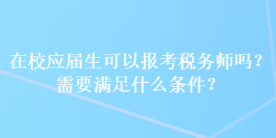 在校應(yīng)屆生可以報(bào)考稅務(wù)師嗎？需要滿足什么條件？